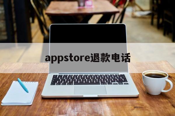 appstore退款电话(app store退款电话)