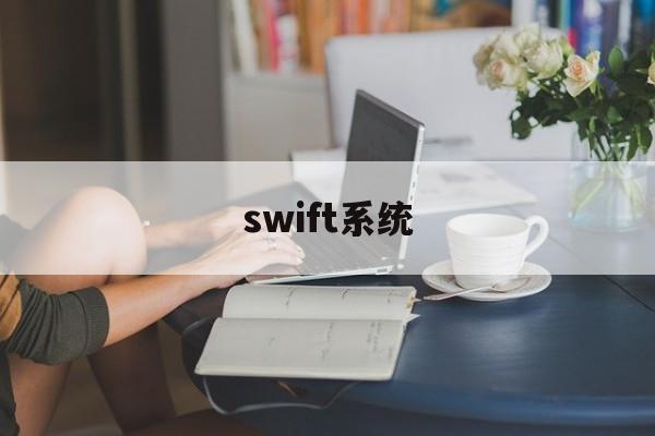 swift系统(SWIFT系统的特点有哪些)